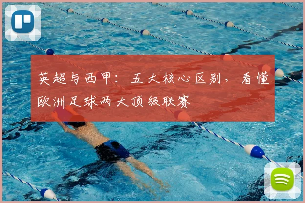 英超与西甲:五大核心区别,看懂欧洲足球两大顶级联赛