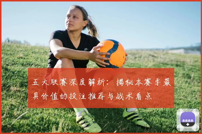 五大联赛深度解析:揭秘本赛季最具价值的投注推荐与战术看点