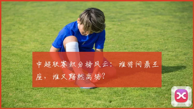 中超联赛积分榜风云：谁将问鼎王座，谁又黯然离场？