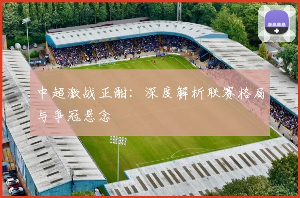 中超激战正酣：深度解析联赛格局与争冠悬念