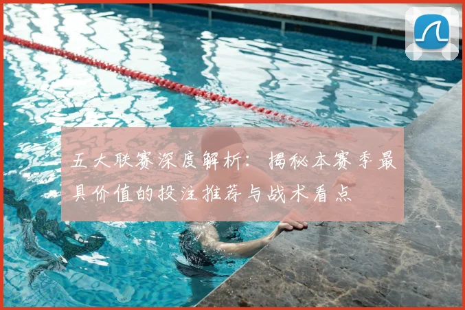 五大联赛深度解析：揭秘本赛季最具价值的投注推荐与战术看点
