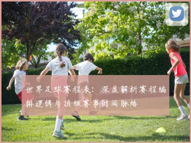 世界足球赛程表:深度解析赛程编排逻辑与顶级赛事时间脉络