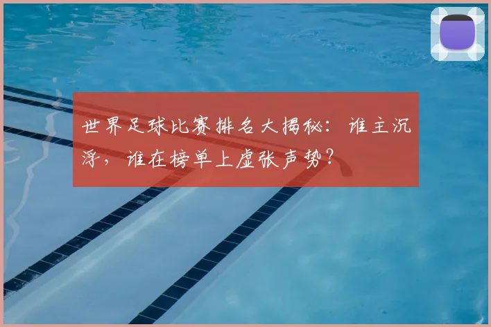 世界足球比赛排名大揭秘：谁主沉浮，谁在榜单上虚张声势？