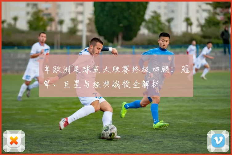 年欧洲足球五大联赛终极回顾:冠军、巨星与经典战役全解析