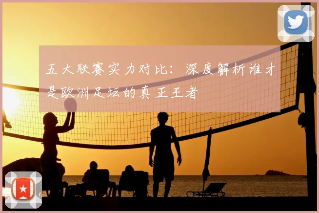 五大联赛实力对比：深度解析谁才是欧洲足坛的真正王者