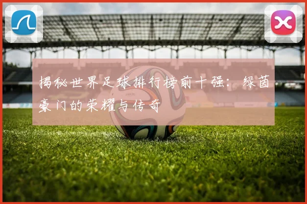 揭秘世界足球排行榜前十强：绿茵豪门的荣耀与传奇