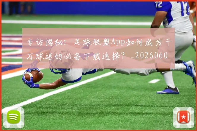 专访揭秘：足球联盟App如何成为千万球迷的必备下载选择？_20260609201226