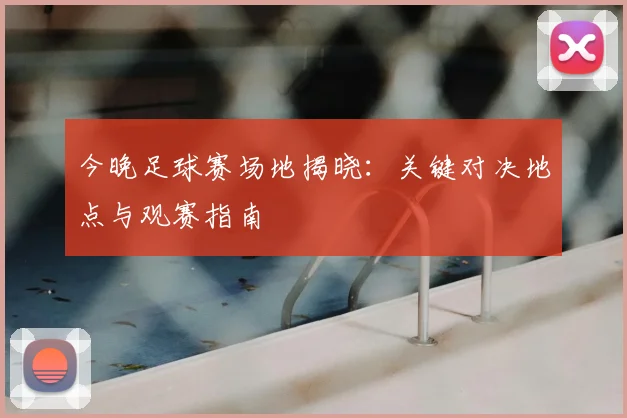 今晚足球赛场地揭晓：关键对决地点与观赛指南