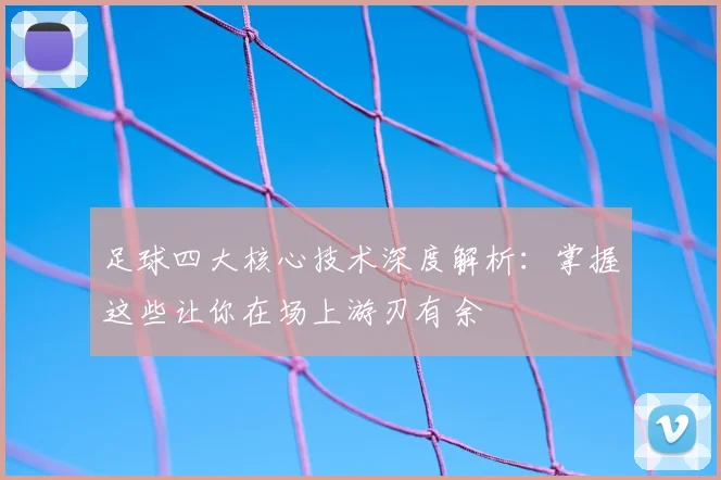 足球四大核心技术深度解析：掌握这些让你在场上游刃有余