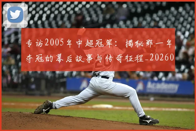 专访2005年中超冠军：揭秘那一年夺冠的幕后故事与传奇征程_20260608195259