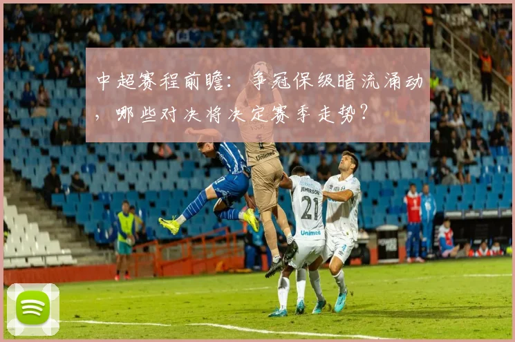 中超赛程前瞻：争冠保级暗流涌动，哪些对决将决定赛季走势？