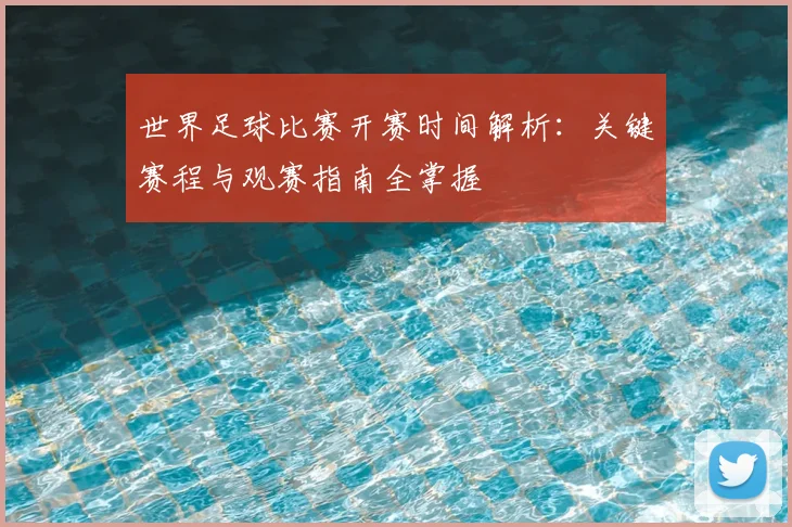 世界足球比赛开赛时间解析:关键赛程与观赛指南全掌握