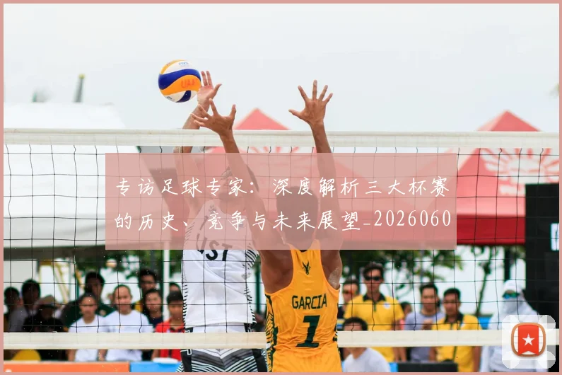 专访足球专家：深度解析三大杯赛的历史、竞争与未来展望_20260609201232
