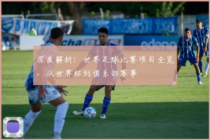 深度解析：世界足球比赛项目全览，从世界杯到俱乐部赛事