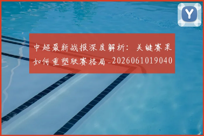 中超最新战报深度解析：关键赛果如何重塑联赛格局_20260610190404