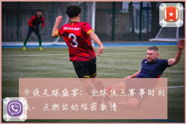 今夜足球盛宴：全球焦点赛事时刻表，点燃你的绿茵激情