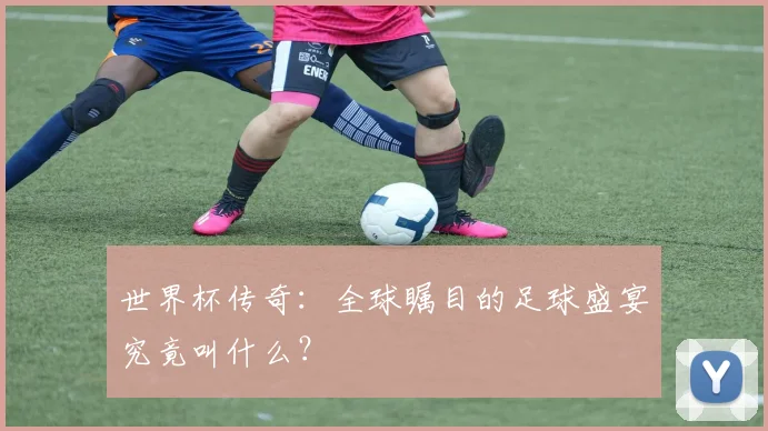 世界杯传奇:全球瞩目的足球盛宴究竟叫什么?