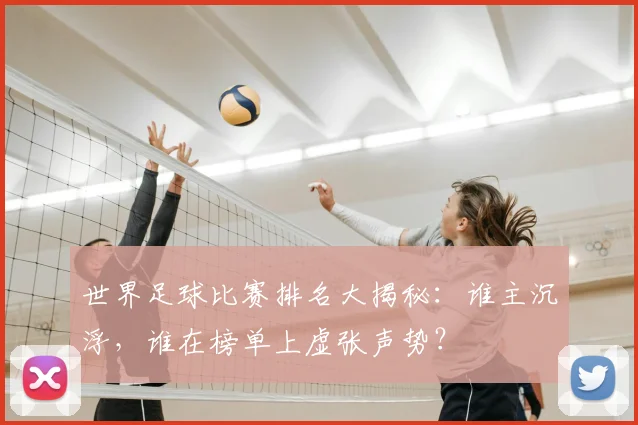 世界足球比赛排名大揭秘:谁主沉浮,谁在榜单上虚张声势?