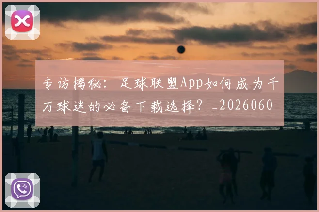专访揭秘:足球联盟App如何成为千万球迷的必备下载选择?_20260609201226