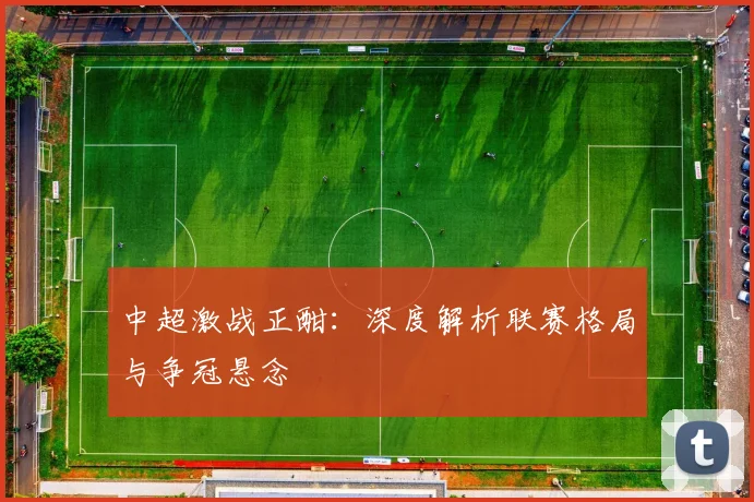 中超激战正酣:深度解析联赛格局与争冠悬念