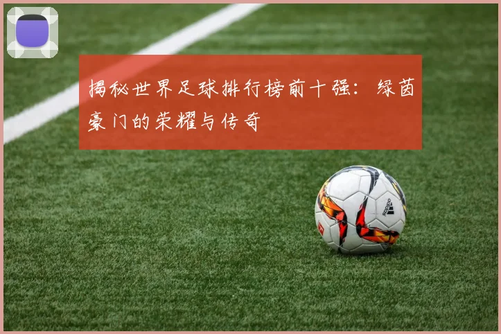 揭秘世界足球排行榜前十强:绿茵豪门的荣耀与传奇