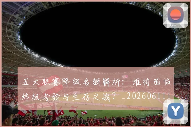五大联赛降级名额解析:谁将面临终极考验与生存之战?_20260611141832