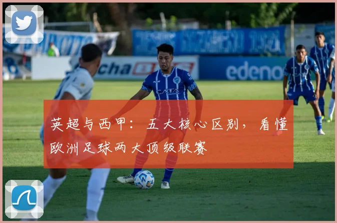 英超与西甲：五大核心区别，看懂欧洲足球两大顶级联赛