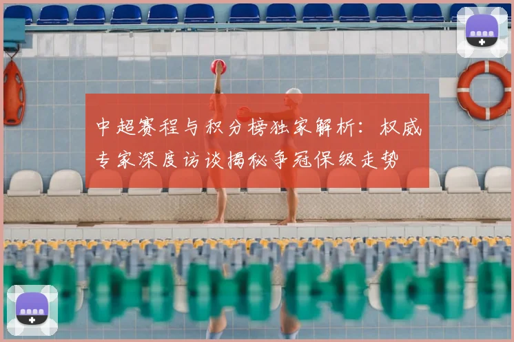 中超赛程与积分榜独家解析：权威专家深度访谈揭秘争冠保级走势