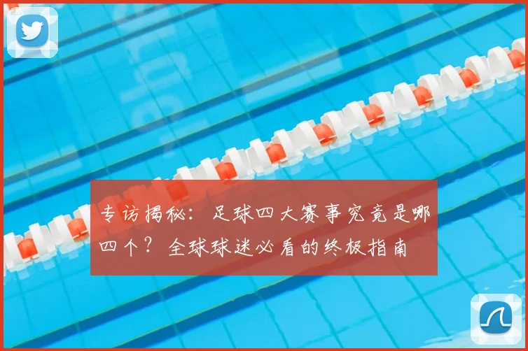 专访揭秘:足球四大赛事究竟是哪四个?全球球迷必看的终极指南