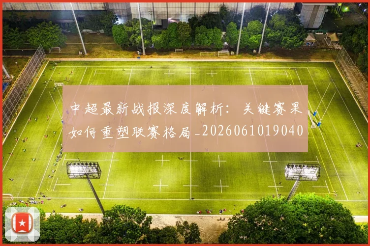 中超最新战报深度解析:关键赛果如何重塑联赛格局_20260610190404