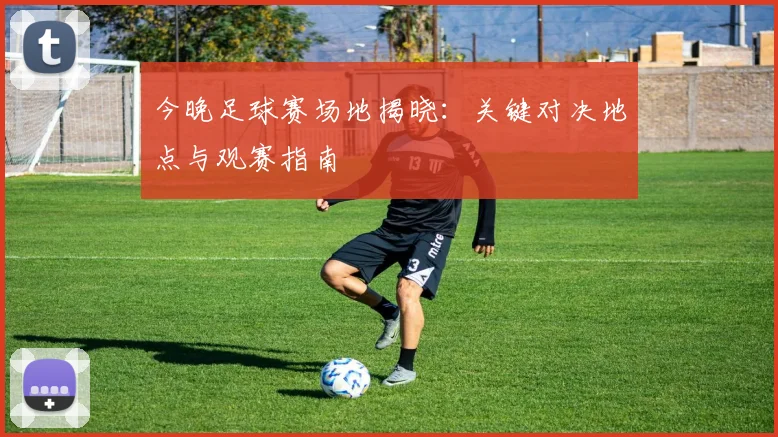 今晚足球赛场地揭晓:关键对决地点与观赛指南