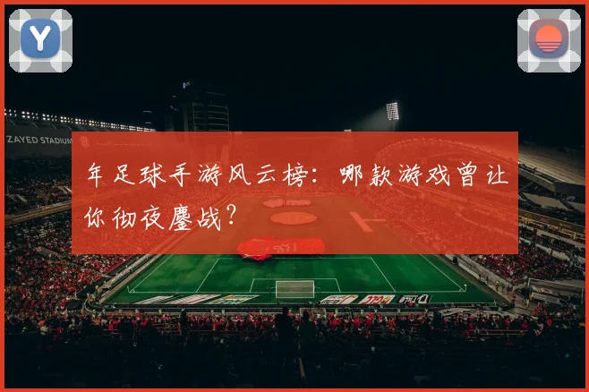 年足球手游风云榜：哪款游戏曾让你彻夜鏖战？