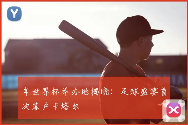 年世界杯举办地揭晓:足球盛宴首次落户卡塔尔