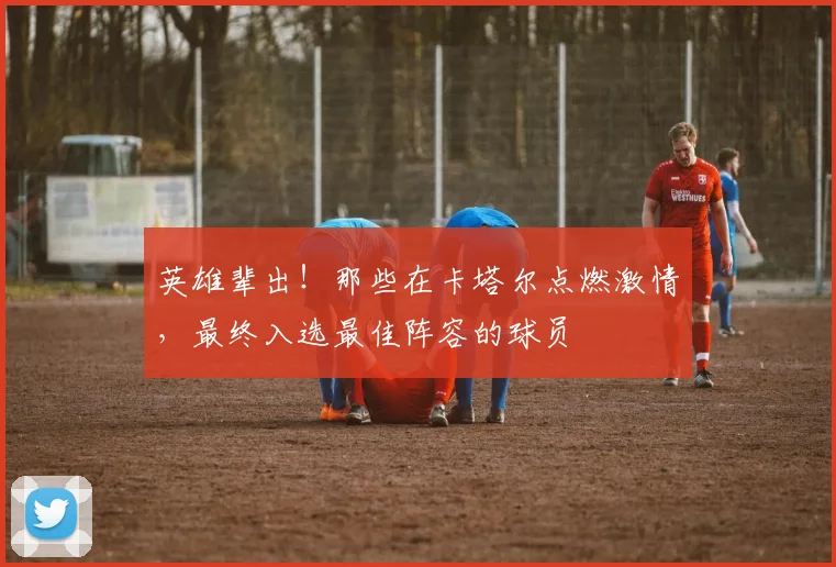 英雄辈出！那些在卡塔尔点燃激情，最终入选最佳阵容的球员