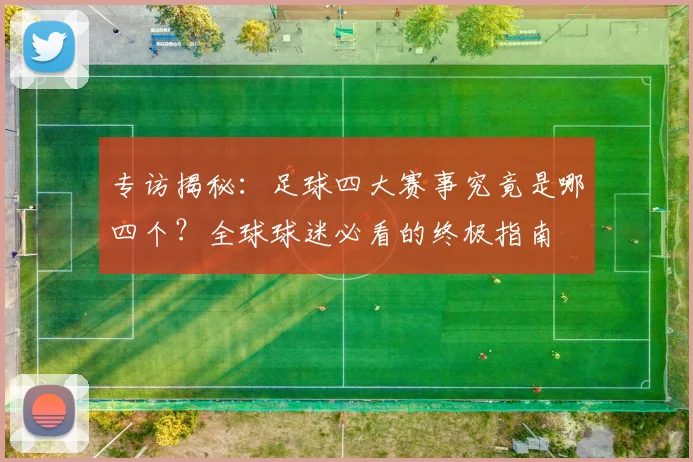 专访揭秘：足球四大赛事究竟是哪四个？全球球迷必看的终极指南