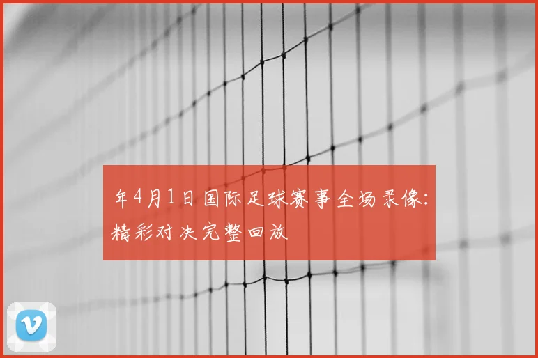 年4月1日国际足球赛事全场录像:精彩对决完整回放