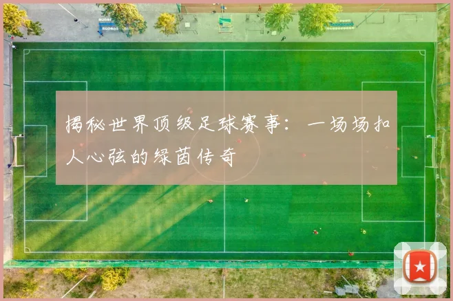 揭秘世界顶级足球赛事：一场场扣人心弦的绿茵传奇