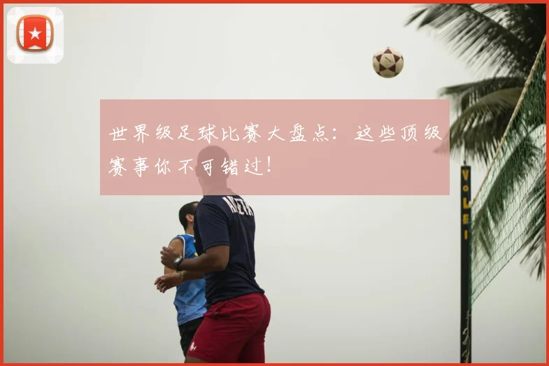 世界级足球比赛大盘点:这些顶级赛事你不可错过!