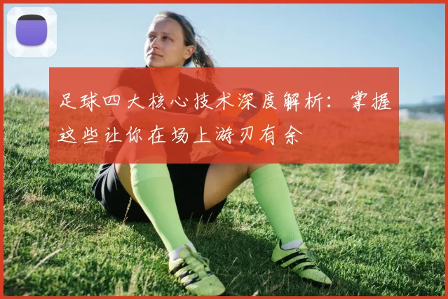 足球四大核心技术深度解析:掌握这些让你在场上游刃有余