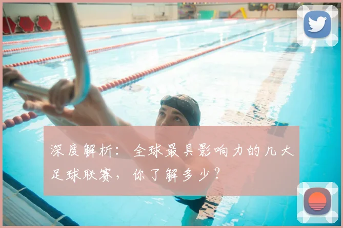 深度解析：全球最具影响力的几大足球联赛，你了解多少？